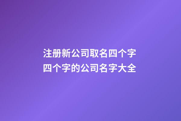 注册新公司取名四个字 四个字的公司名字大全-第1张-公司起名-玄机派